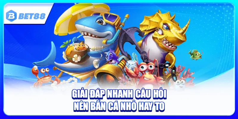 Nên Bắn Cá Nhỏ Hay To